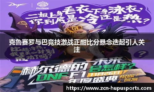 克鲁赛罗与巴竞技激战正酣比分悬念迭起引人关注